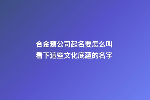 合金類公司起名要怎么叫 看下這些文化底蘊的名字-第1張-公司起名-玄機派